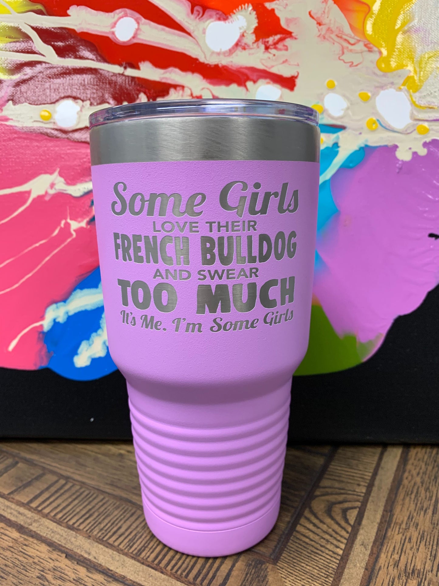 Image of an insulated tumbler in Light Purple with metal rim, clear plastic lid, and "Some Girls Love Their French Bulldog And Swear Too Much It's Me. I'm Some Girls" laser etched in the side of the cup.